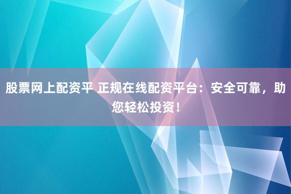 股票网上配资平 正规在线配资平台：安全可靠，助您轻松投资！
