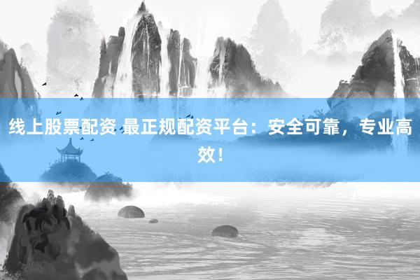 线上股票配资 最正规配资平台：安全可靠，专业高效！