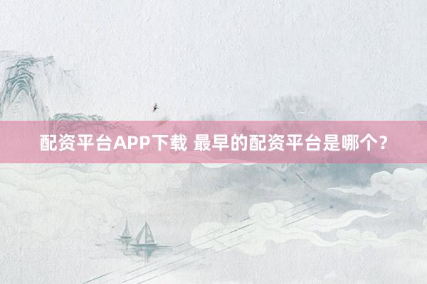配资平台APP下载 最早的配资平台是哪个？