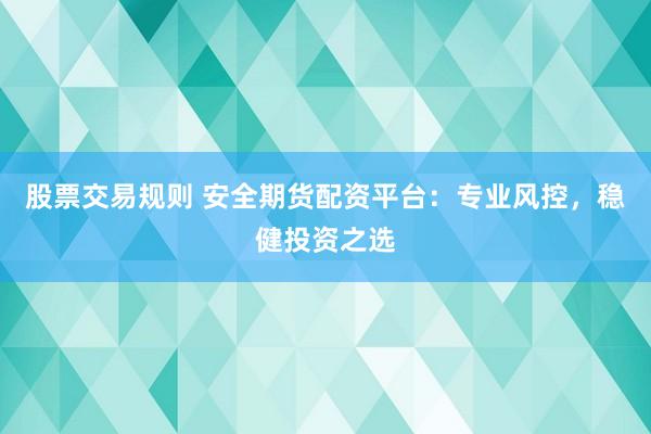 股票交易规则 安全期货配资平台:专业风控,稳健投资之选