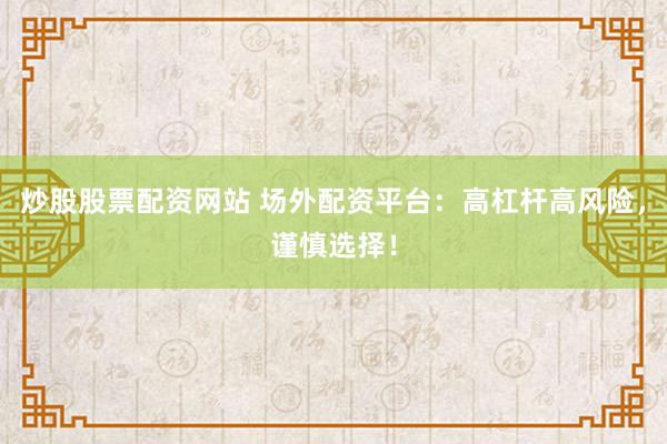 炒股股票配资网站 场外配资平台：高杠杆高风险，谨慎选择！