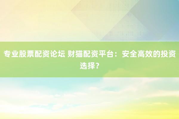 专业股票配资论坛 财猫配资平台：安全高效的投资选择？