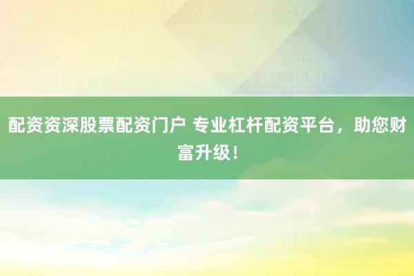 配资资深股票配资门户 专业杠杆配资平台，助您财富升级！