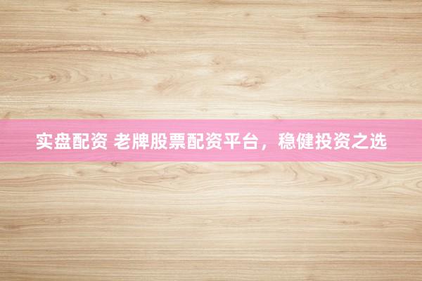 实盘配资 老牌股票配资平台，稳健投资之选