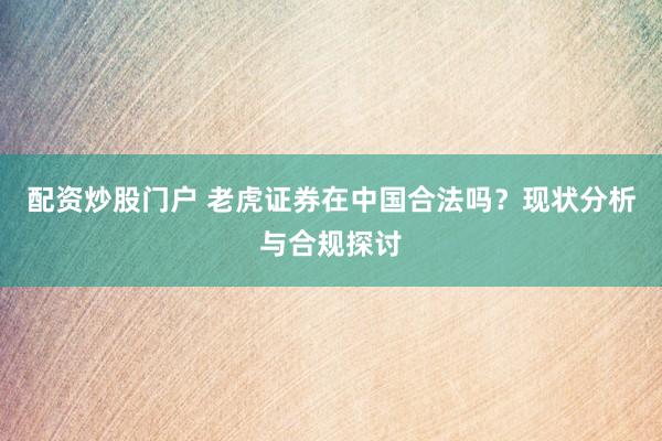 配资炒股门户 老虎证券在中国合法吗？现状分析与合规探讨