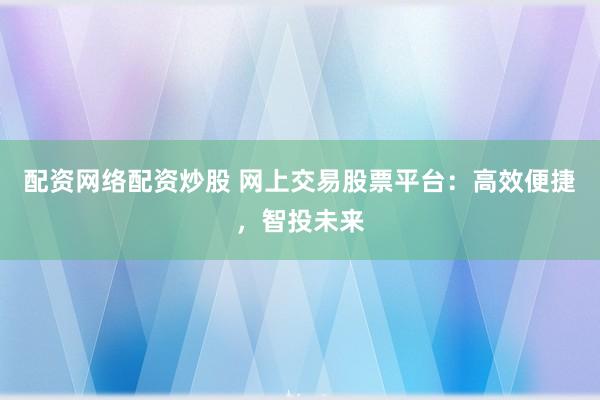 配资网络配资炒股 网上交易股票平台：高效便捷，智投未来