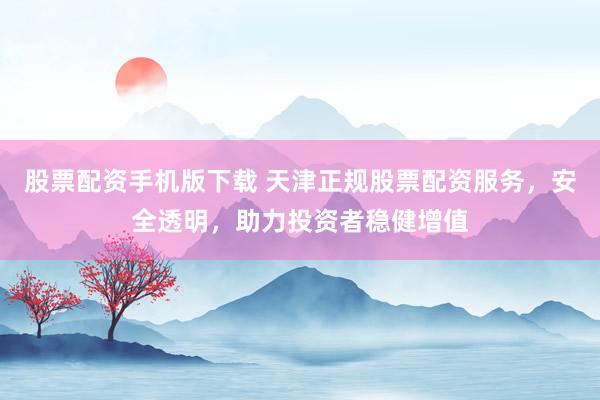 股票配资手机版下载 天津正规股票配资服务，安全透明，助力投资者稳健增值