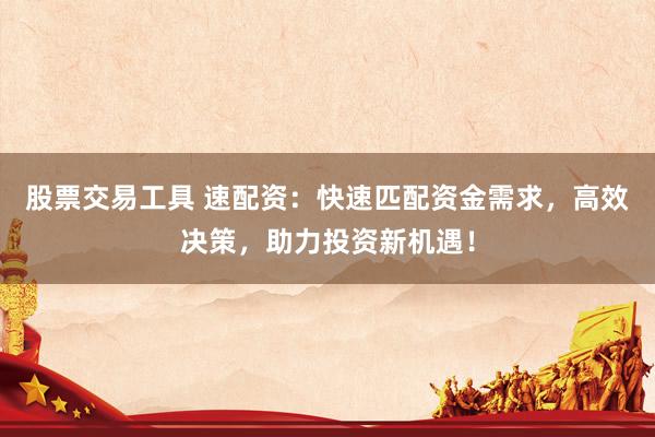 股票交易工具 速配资：快速匹配资金需求，高效决策，助力投资新机遇！