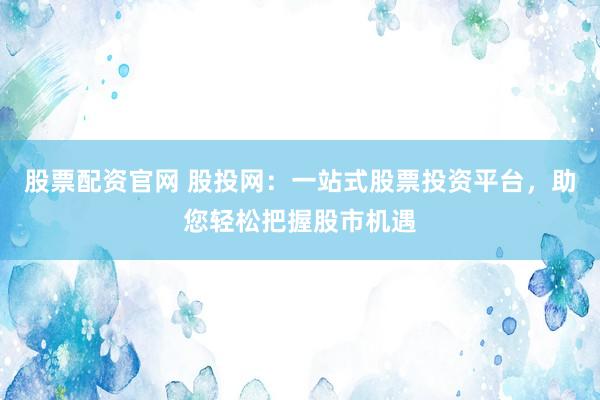 股票配资官网 股投网：一站式股票投资平台，助您轻松把握股市机遇