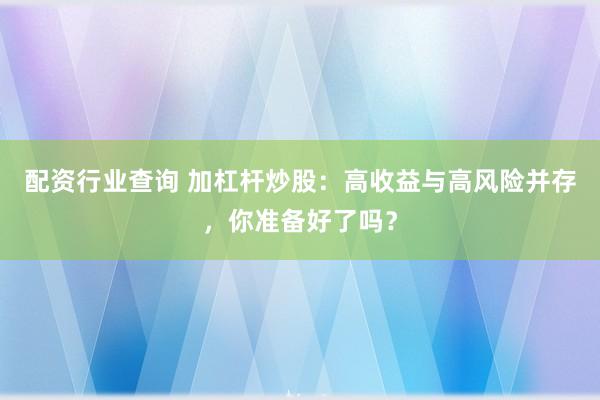配资行业查询 加杠杆炒股：高收益与高风险并存，你准备好了吗？