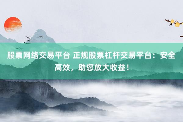 股票网络交易平台 正规股票杠杆交易平台:安全高效,助您放大收益!