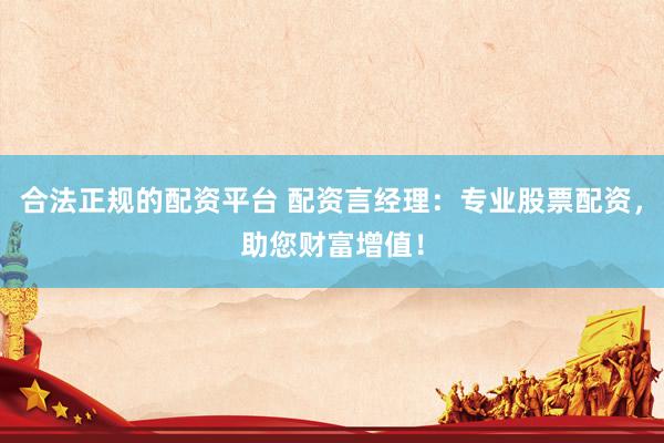 合法正规的配资平台 配资言经理：专业股票配资，助您财富增值！