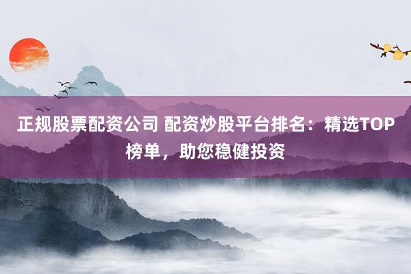 正规股票配资公司 配资炒股平台排名:精选TOP榜单,助您稳健投资