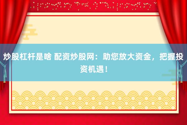 炒股杠杆是啥 配资炒股网:助您放大资金,把握投资机遇!