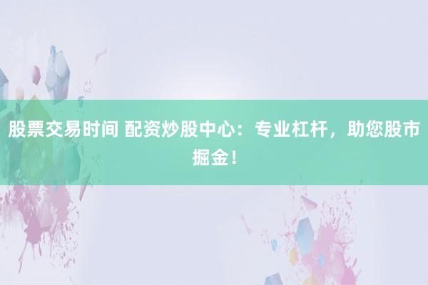 股票交易时间 配资炒股中心：专业杠杆，助您股市掘金！