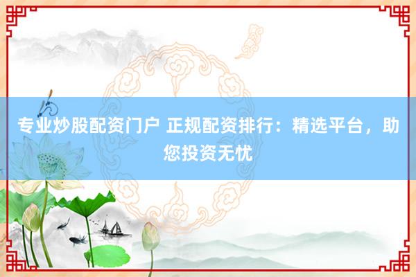 专业炒股配资门户 正规配资排行：精选平台，助您投资无忧