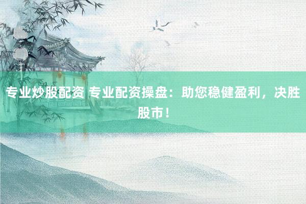 专业炒股配资 专业配资操盘:助您稳健盈利,决胜股市!