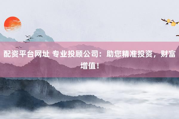 配资平台网址 专业投顾公司：助您精准投资，财富增值！