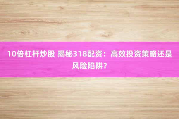 10倍杠杆炒股 揭秘318配资:高效投资策略还是风险陷阱?