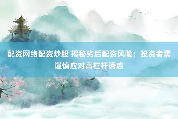 配资网络配资炒股 揭秘劣后配资风险：投资者需谨慎应对高杠杆诱惑
