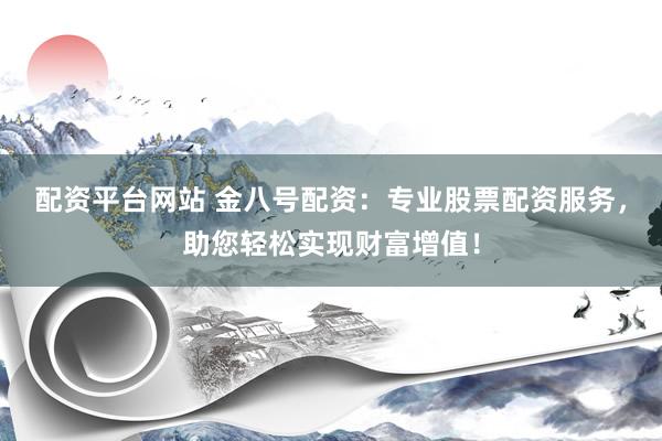 配资平台网站 金八号配资：专业股票配资服务，助您轻松实现财富增值！