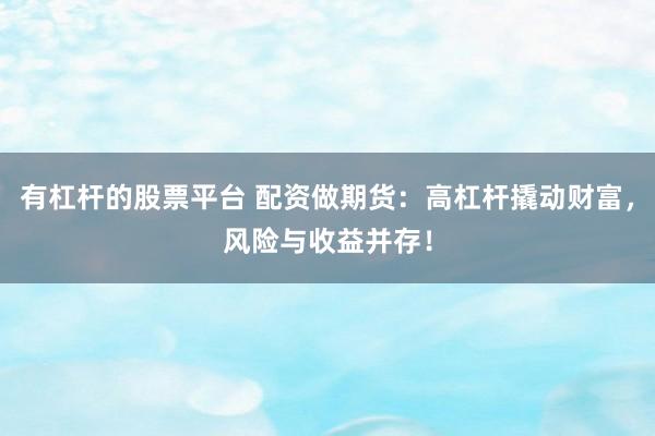 有杠杆的股票平台 配资做期货：高杠杆撬动财富，风险与收益并存！