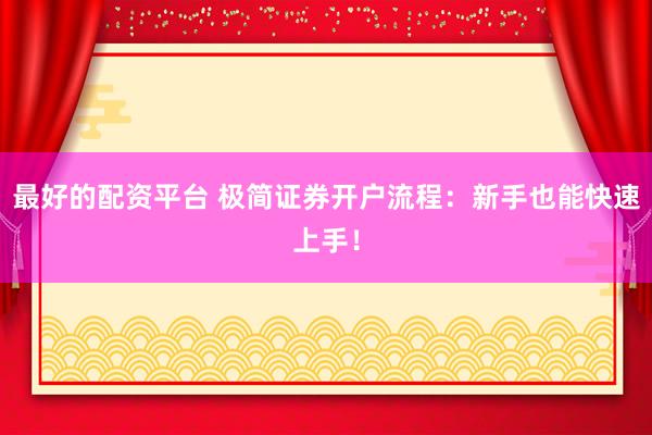 最好的配资平台 极简证券开户流程：新手也能快速上手！
