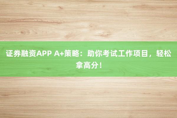 证券融资APP A+策略：助你考试工作项目，轻松拿高分！