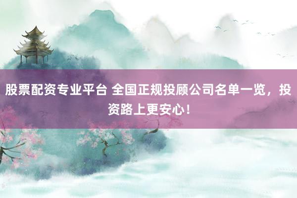 股票配资专业平台 全国正规投顾公司名单一览，投资路上更安心！