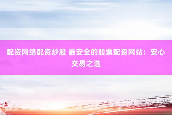 配资网络配资炒股 最安全的股票配资网站：安心交易之选