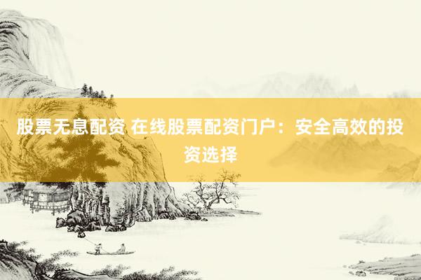 股票无息配资 在线股票配资门户：安全高效的投资选择