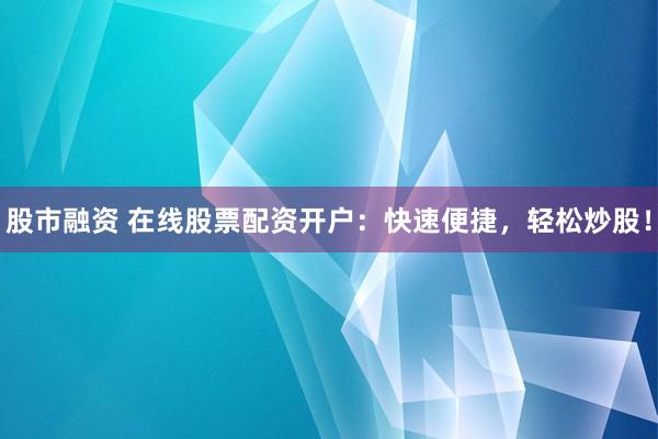 股市融资 在线股票配资开户：快速便捷，轻松炒股！