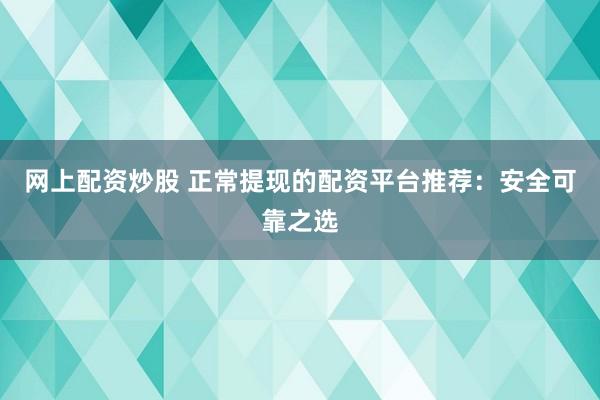 网上配资炒股 正常提现的配资平台推荐：安全可靠之选