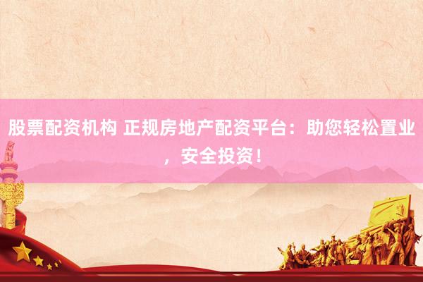 股票配资机构 正规房地产配资平台：助您轻松置业，安全投资！