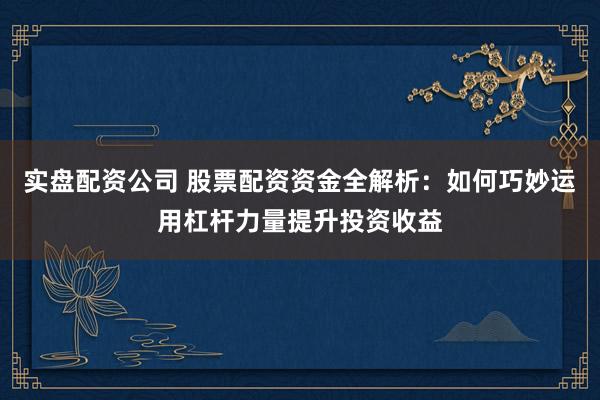 实盘配资公司 股票配资资金全解析：如何巧妙运用杠杆力量提升投资收益