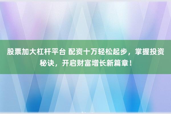 股票加大杠杆平台 配资十万轻松起步，掌握投资秘诀，开启财富增长新篇章！