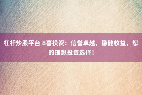 杠杆炒股平台 8喜投资：信誉卓越，稳健收益，您的理想投资选择！