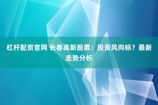 杠杆配资官网 长春高新股票：投资风向标？最新走势分析