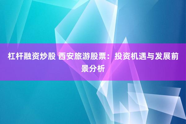 杠杆融资炒股 西安旅游股票：投资机遇与发展前景分析