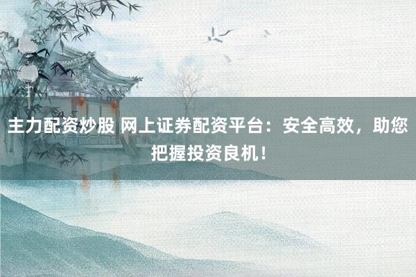 主力配资炒股 网上证券配资平台：安全高效，助您把握投资良机！