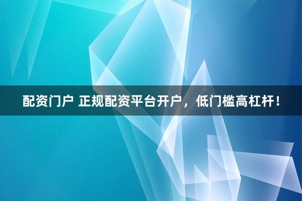 配资门户 正规配资平台开户，低门槛高杠杆！