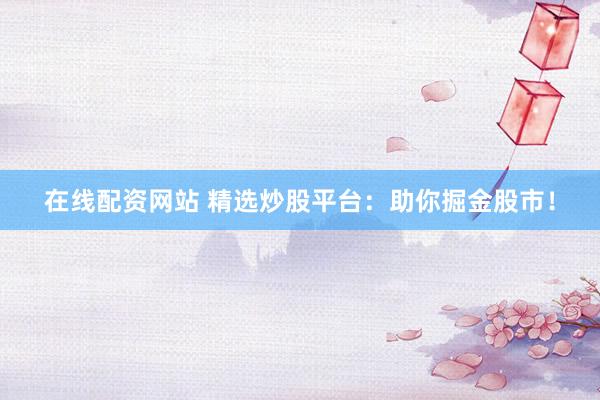 在线配资网站 精选炒股平台：助你掘金股市！