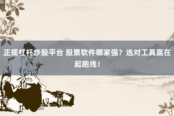 正规杠杆炒股平台 股票软件哪家强？选对工具赢在起跑线！