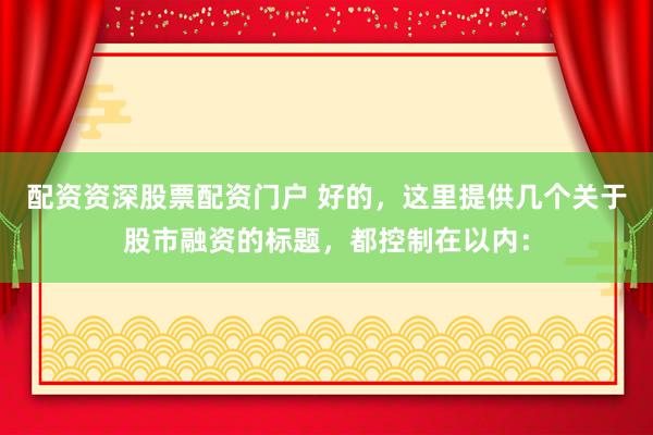配资资深股票配资门户 好的，这里提供几个关于股市融资的标题，都控制在以内：
