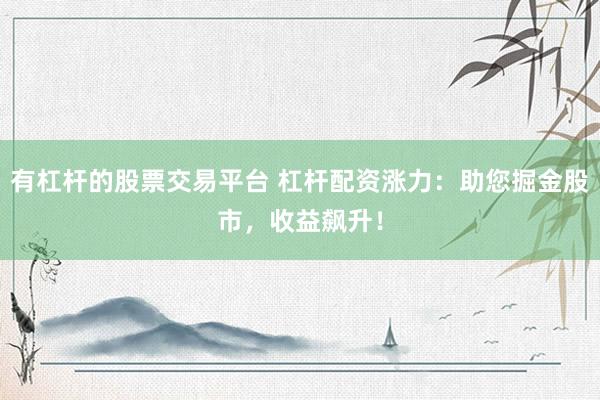 有杠杆的股票交易平台 杠杆配资涨力：助您掘金股市，收益飙升！