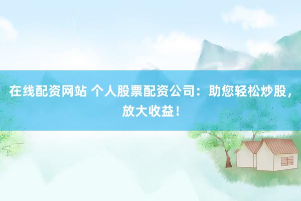 在线配资网站 个人股票配资公司：助您轻松炒股，放大收益！