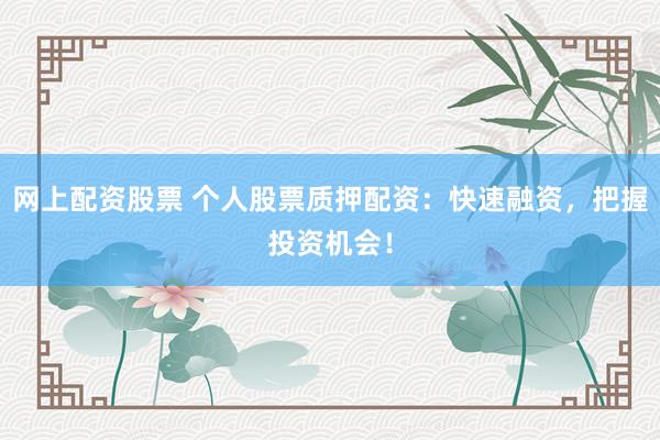 网上配资股票 个人股票质押配资：快速融资，把握投资机会！