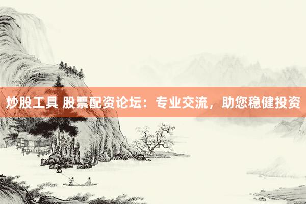 炒股工具 股票配资论坛：专业交流，助您稳健投资