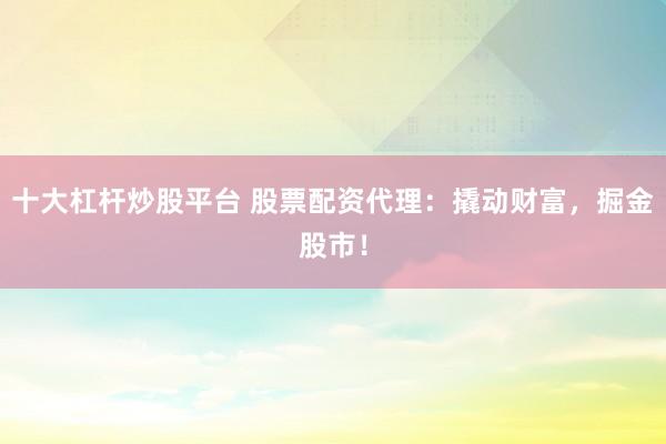 十大杠杆炒股平台 股票配资代理：撬动财富，掘金股市！