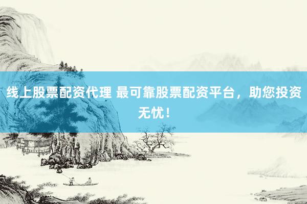 线上股票配资代理 最可靠股票配资平台，助您投资无忧！